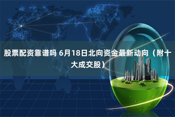 股票配资靠谱吗 6月18日北向资金最新动向（附十大成交股）
