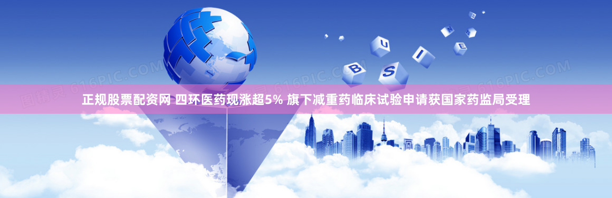 正规股票配资网 四环医药现涨超5% 旗下减重药临床试验申请获国家药监局受理