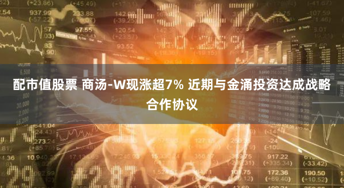 配市值股票 商汤-W现涨超7% 近期与金涌投资达成战略合作协议