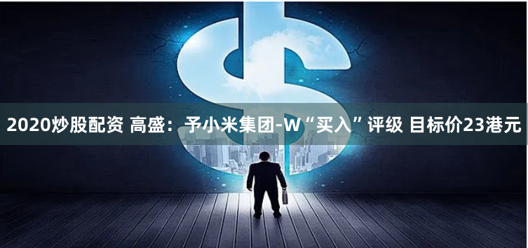2020炒股配资 高盛：予小米集团-W“买入”评级 目标价23港元