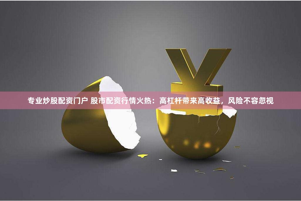 专业炒股配资门户 股市配资行情火热：高杠杆带来高收益，风险不容忽视