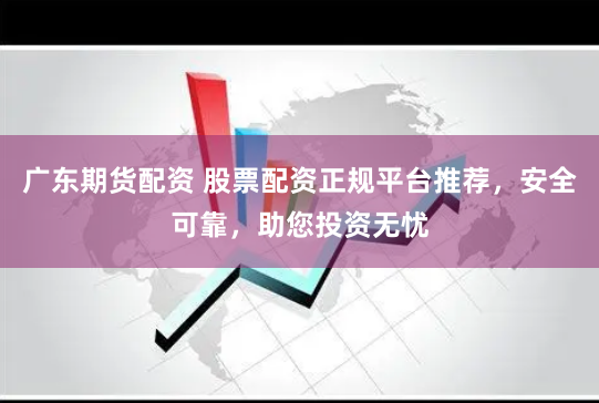 广东期货配资 股票配资正规平台推荐，安全可靠，助您投资无忧