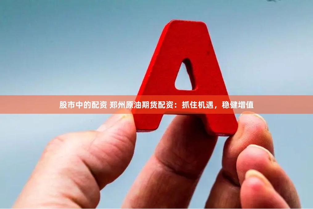 股市中的配资 郑州原油期货配资：抓住机遇，稳健增值