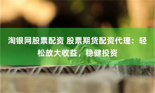 淘银网股票配资 股票期货配资代理：轻松放大收益，稳健投资