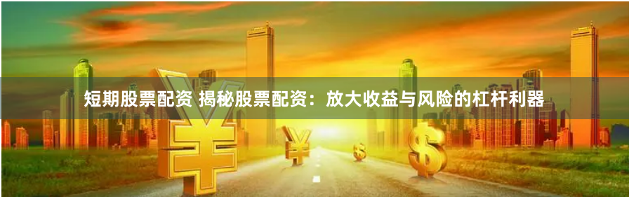 短期股票配资 揭秘股票配资：放大收益与风险的杠杆利器