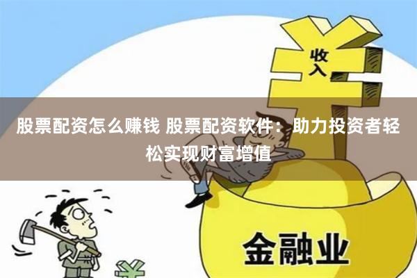 股票配资怎么赚钱 股票配资软件：助力投资者轻松实现财富增值