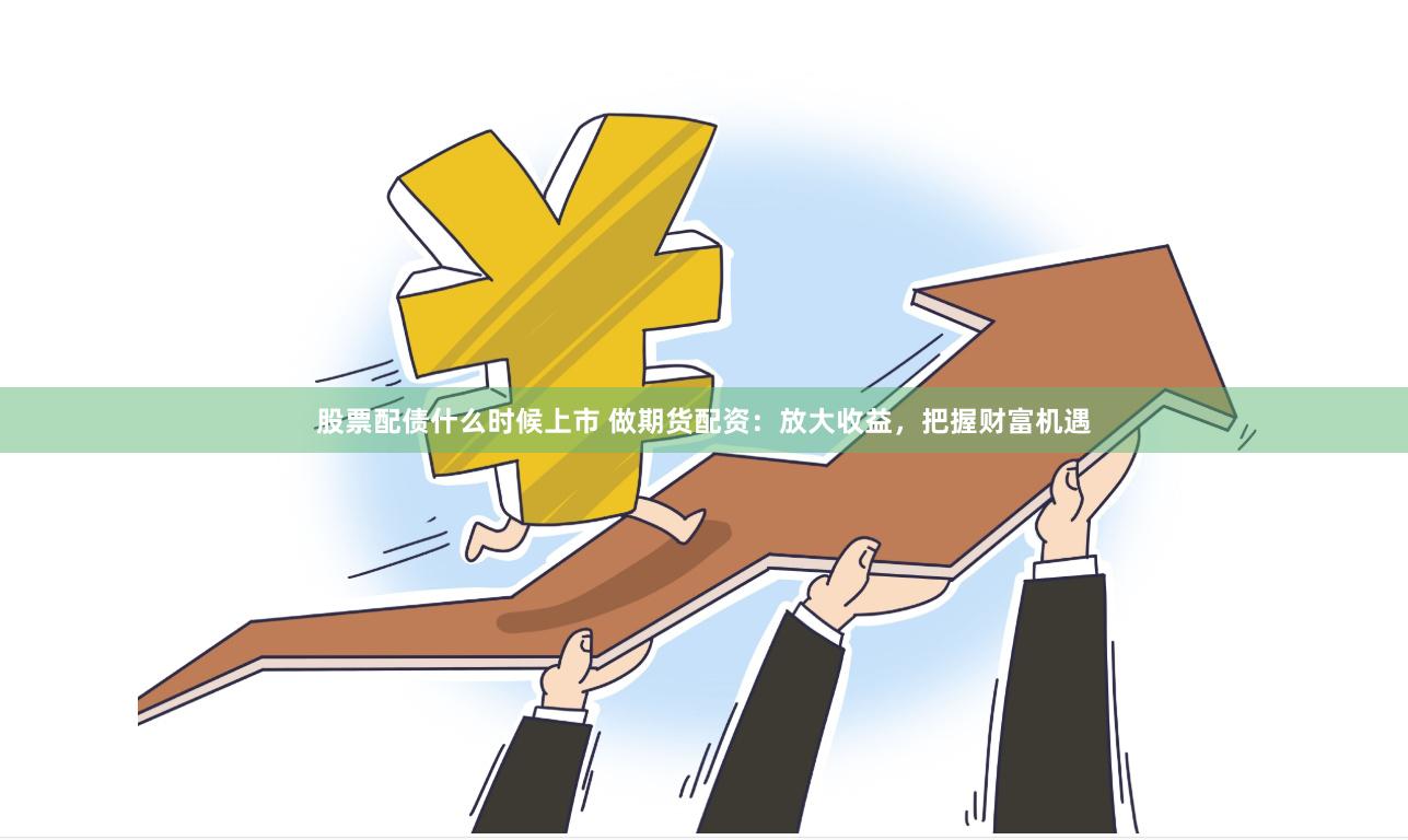 股票配债什么时候上市 做期货配资：放大收益，把握财富机遇