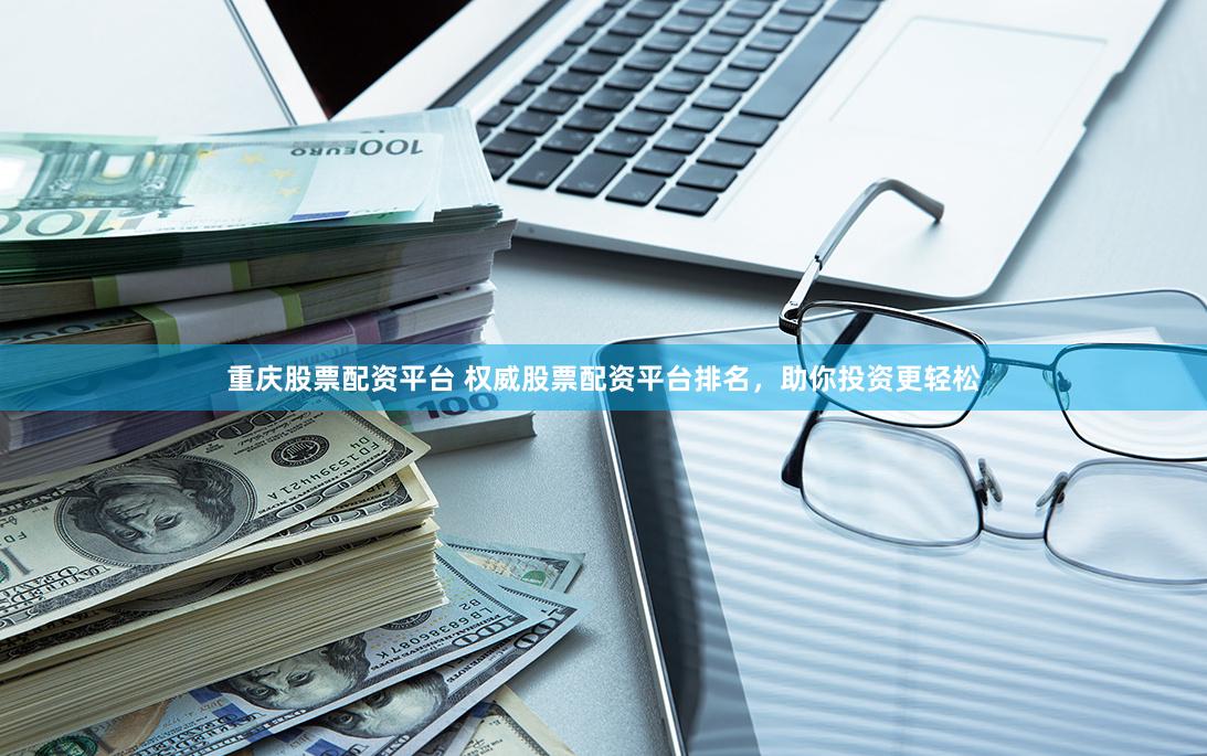 重庆股票配资平台 权威股票配资平台排名，助你投资更轻松
