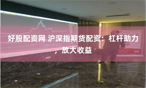好股配资网 沪深指期货配资：杠杆助力，放大收益
