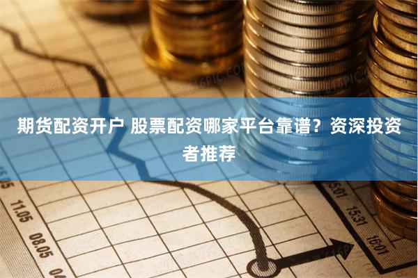 期货配资开户 股票配资哪家平台靠谱？资深投资者推荐