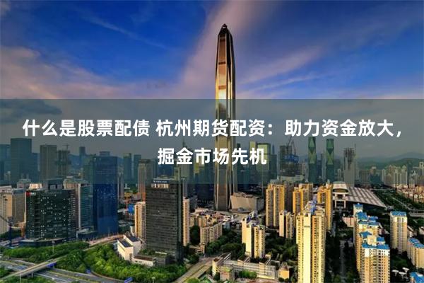 什么是股票配债 杭州期货配资：助力资金放大，掘金市场先机