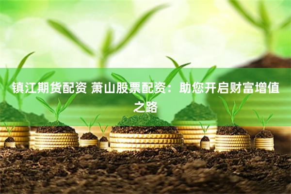 镇江期货配资 萧山股票配资：助您开启财富增值之路