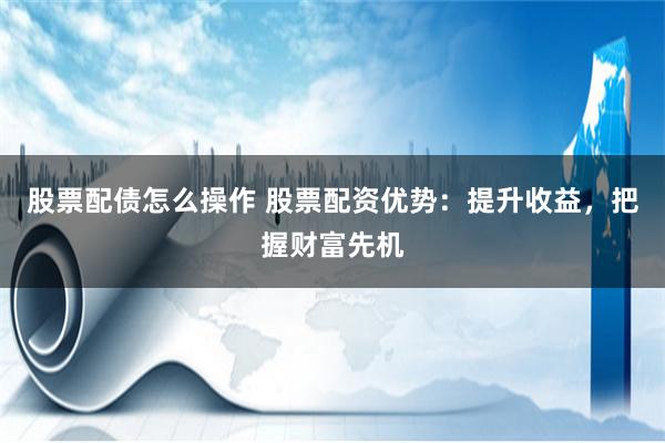 股票配债怎么操作 股票配资优势：提升收益，把握财富先机
