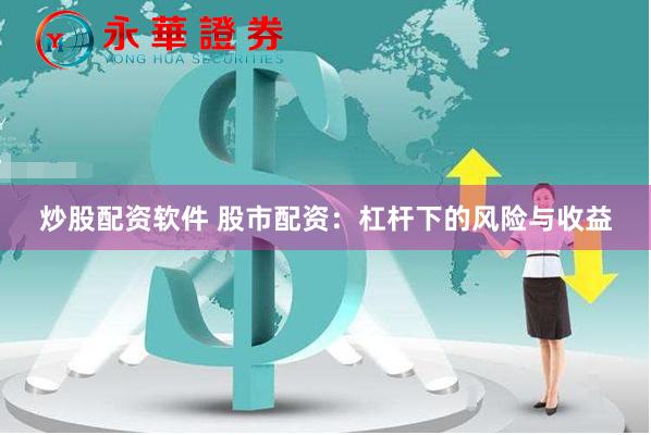炒股配资软件 股市配资：杠杆下的风险与收益