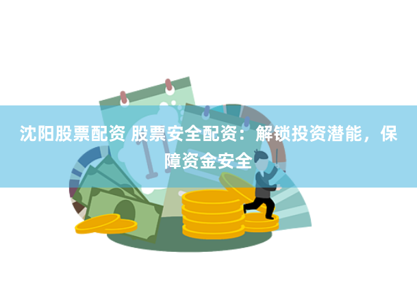 沈阳股票配资 股票安全配资：解锁投资潜能，保障资金安全