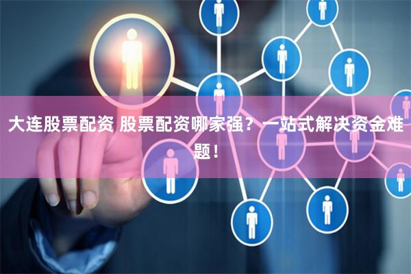 大连股票配资 股票配资哪家强？一站式解决资金难题！