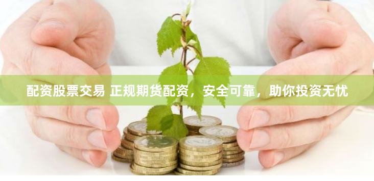 配资股票交易 正规期货配资，安全可靠，助你投资无忧