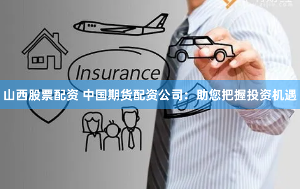 山西股票配资 中国期货配资公司：助您把握投资机遇