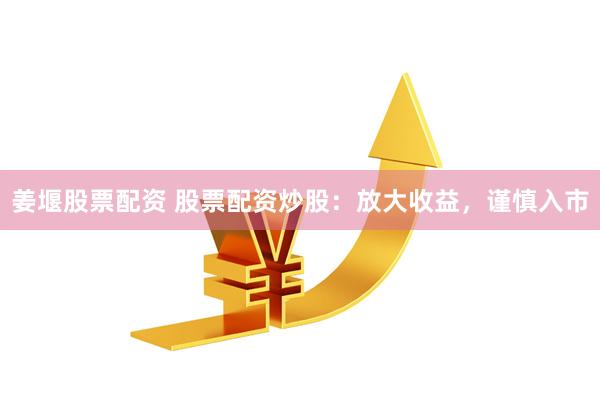 姜堰股票配资 股票配资炒股：放大收益，谨慎入市