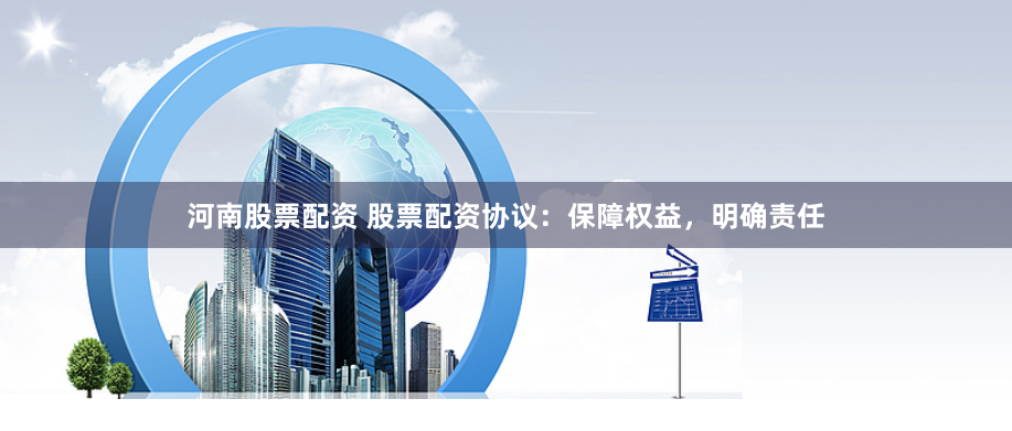 河南股票配资 股票配资协议：保障权益，明确责任