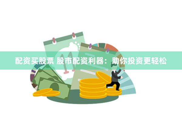 配资买股票 股市配资利器：助你投资更轻松