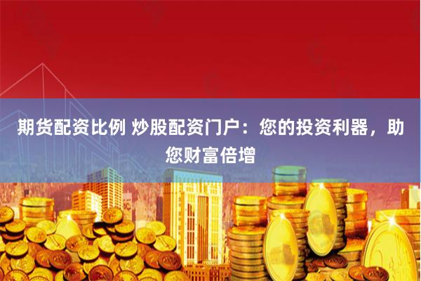 期货配资比例 炒股配资门户：您的投资利器，助您财富倍增