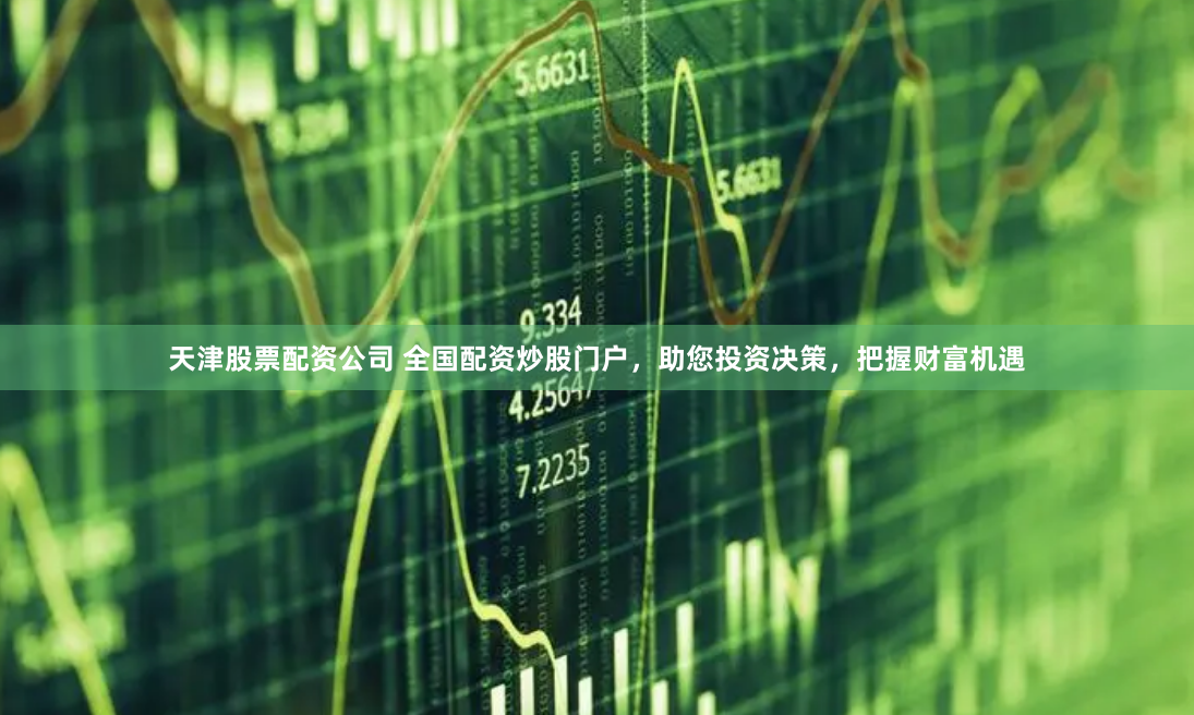 天津股票配资公司 全国配资炒股门户，助您投资决策，把握财富机遇