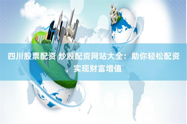 四川股票配资 炒股配资网站大全：助你轻松配资，实现财富增值