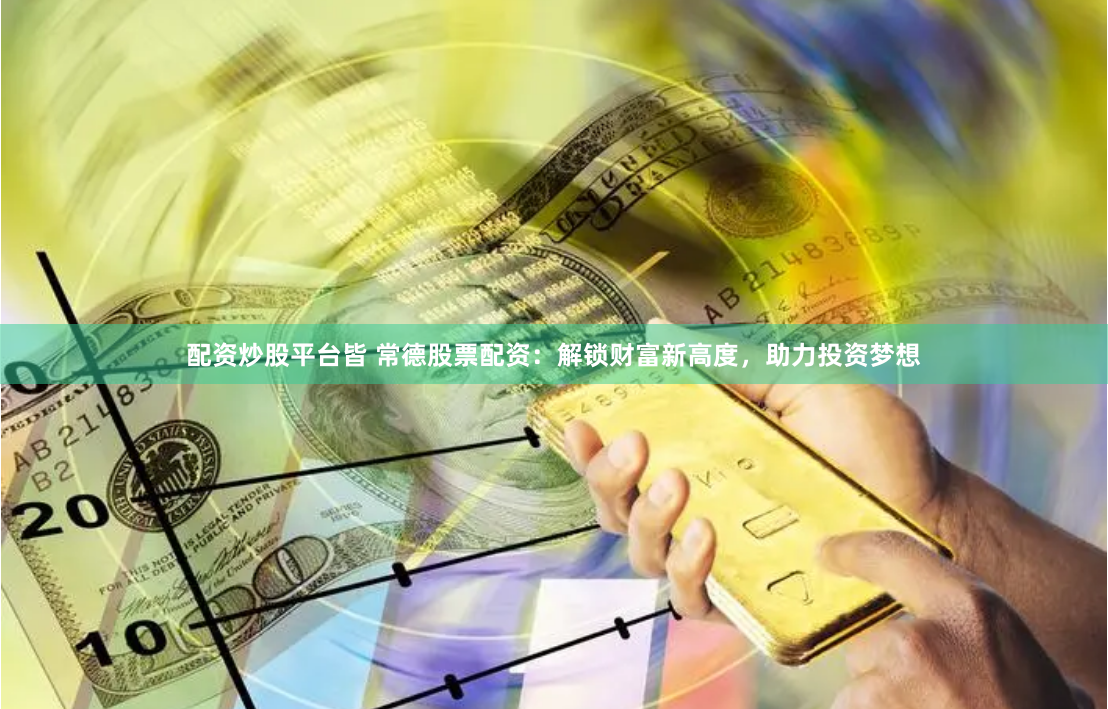 配资炒股平台皆 常德股票配资：解锁财富新高度，助力投资梦想
