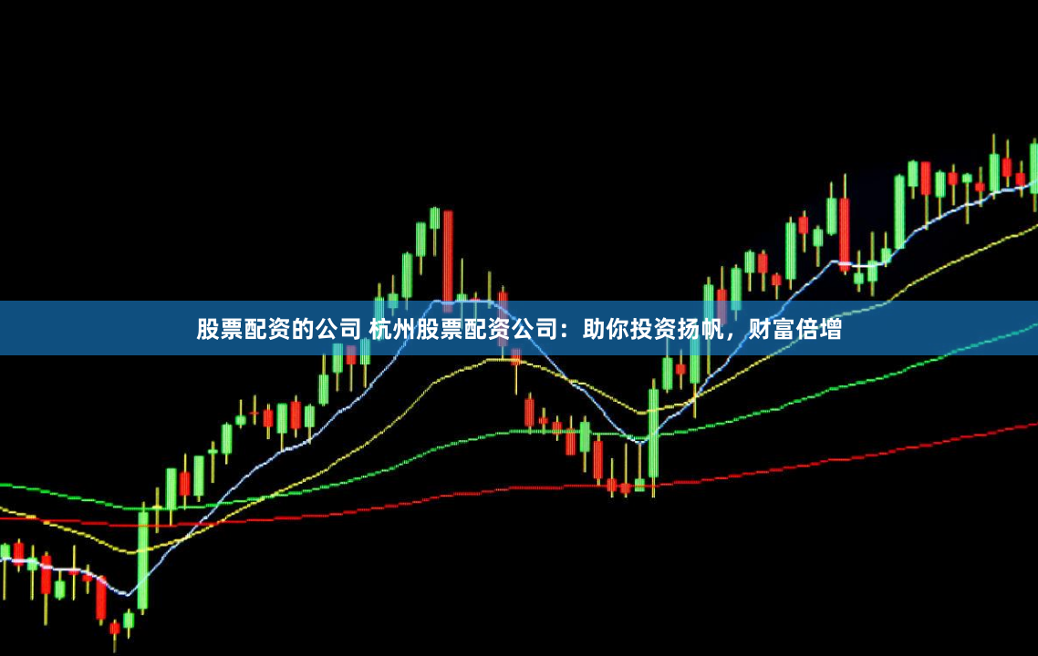股票配资的公司 杭州股票配资公司：助你投资扬帆，财富倍增
