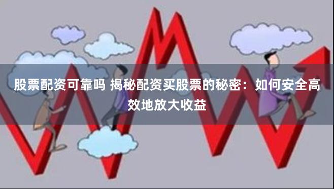 股票配资可靠吗 揭秘配资买股票的秘密：如何安全高效地放大收益