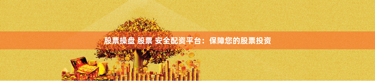 股票操盘 股票 安全配资平台：保障您的股票投资