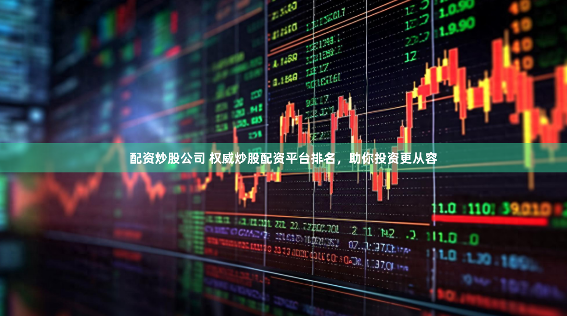 配资炒股公司 权威炒股配资平台排名，助你投资更从容