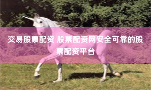 交易股票配资 股票配资网安全可靠的股票配资平台