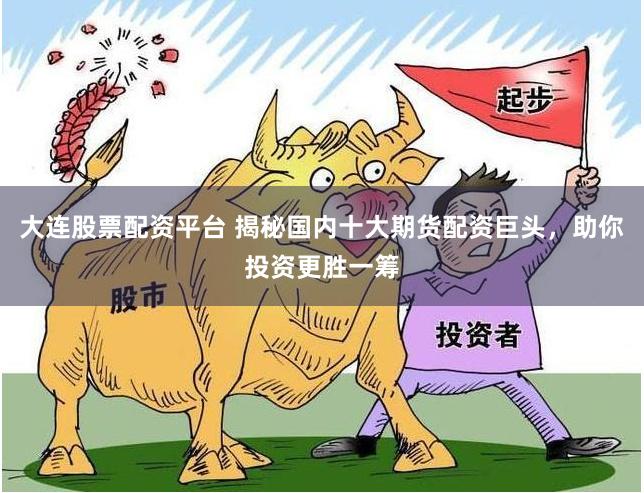 大连股票配资平台 揭秘国内十大期货配资巨头，助你投资更胜一筹