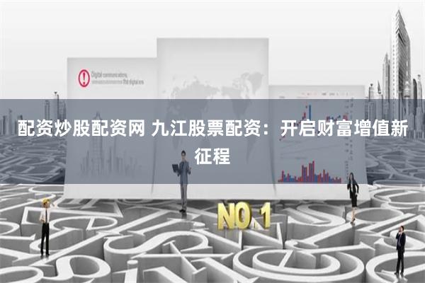 配资炒股配资网 九江股票配资：开启财富增值新征程