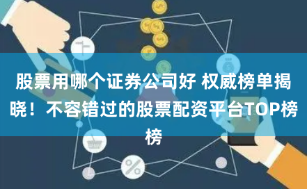 股票用哪个证券公司好 权威榜单揭晓！不容错过的股票配资平台TOP榜