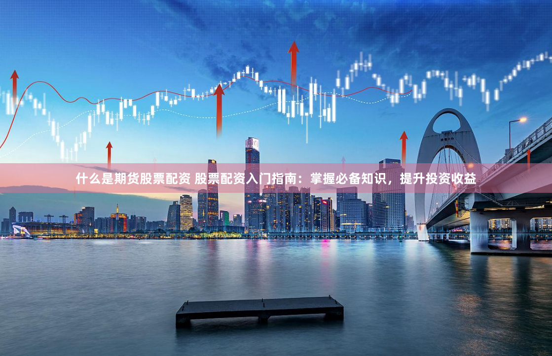 什么是期货股票配资 股票配资入门指南：掌握必备知识，提升投资收益